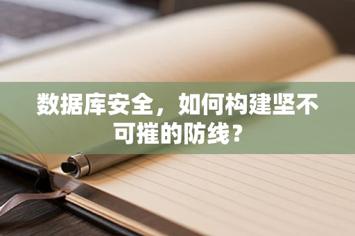 数据库安全，如何构建坚不可摧的防线？
