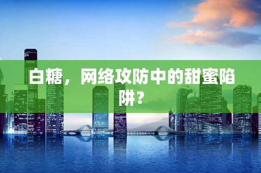白糖，网络攻防中的甜蜜陷阱？