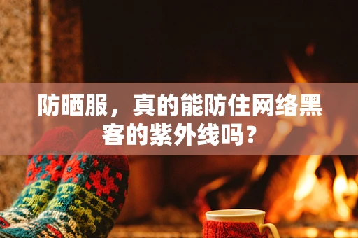 防晒服，真的能防住网络黑客的紫外线吗？