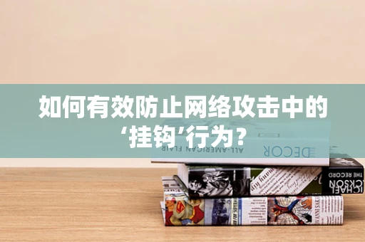 如何有效防止网络攻击中的‘挂钩’行为？