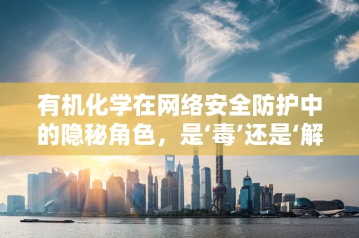 有机化学在网络安全防护中的隐秘角色，是‘毒’还是‘解药’？