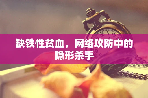 缺铁性贫血，网络攻防中的隐形杀手