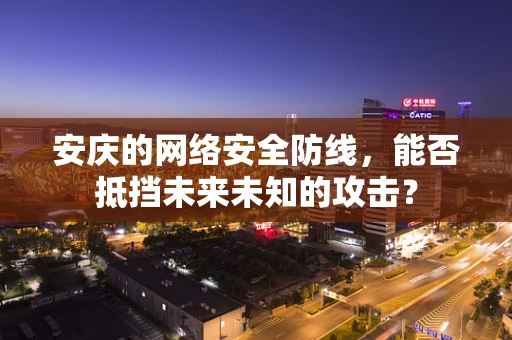 安庆的网络安全防线，能否抵挡未来未知的攻击？