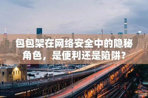 包包架在网络安全中的隐秘角色，是便利还是陷阱？