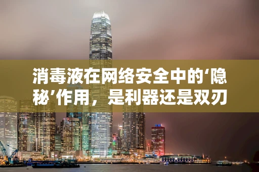 消毒液在网络安全中的‘隐秘’作用，是利器还是双刃剑？
