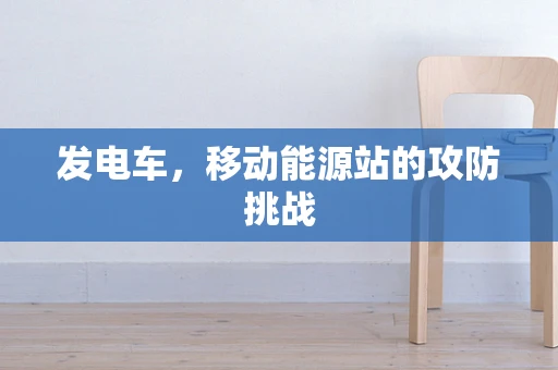 发电车，移动能源站的攻防挑战