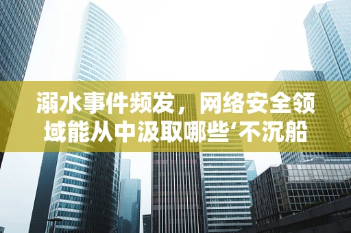 溺水事件频发，网络安全领域能从中汲取哪些‘不沉船’的教训？