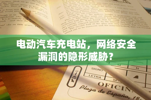 电动汽车充电站，网络安全漏洞的隐形威胁？