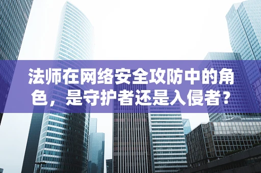 法师在网络安全攻防中的角色，是守护者还是入侵者？