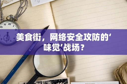 美食街，网络安全攻防的‘味觉’战场？