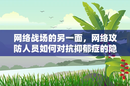 网络战场的另一面，网络攻防人员如何对抗抑郁症的隐形威胁？