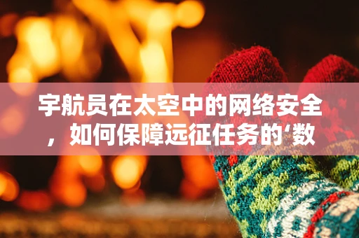 宇航员在太空中的网络安全，如何保障远征任务的‘数字防线’？