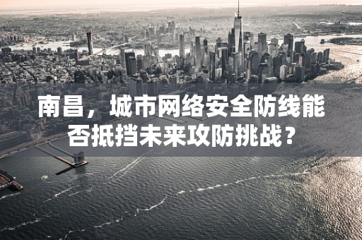 南昌，城市网络安全防线能否抵挡未来攻防挑战？