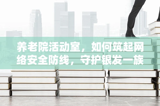 养老院活动室，如何筑起网络安全防线，守护银发一族的数字安全？