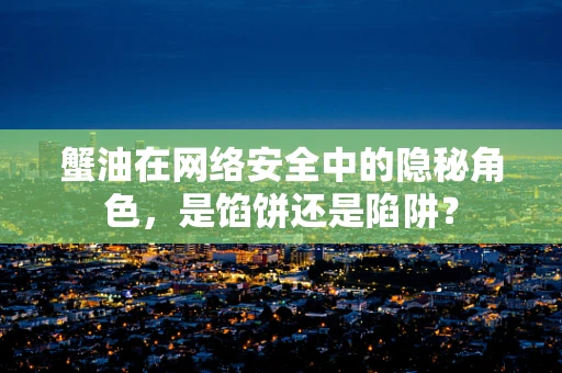 蟹油在网络安全中的隐秘角色，是馅饼还是陷阱？