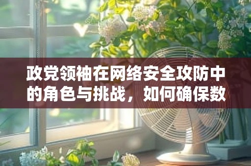 政党领袖在网络安全攻防中的角色与挑战，如何确保数字时代的领导力安全？