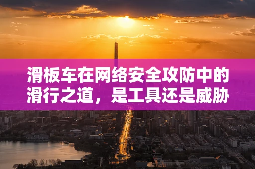 滑板车在网络安全攻防中的滑行之道，是工具还是威胁？