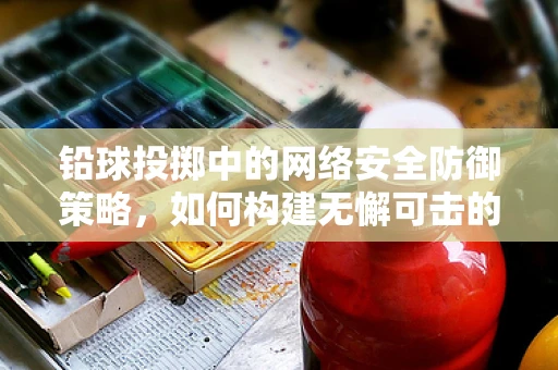 铅球投掷中的网络安全防御策略，如何构建无懈可击的防线？