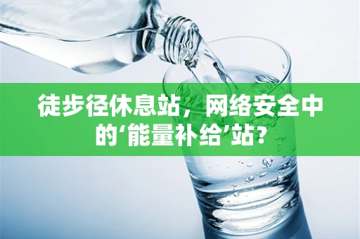 徒步径休息站，网络安全中的‘能量补给’站？