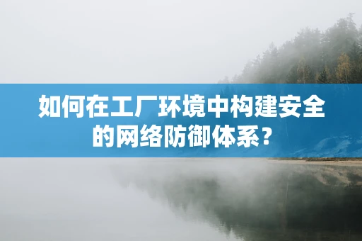 如何在工厂环境中构建安全的网络防御体系？