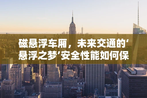 磁悬浮车厢，未来交通的‘悬浮之梦’安全性能如何保障？