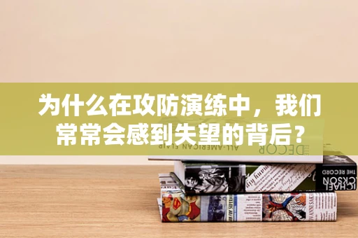 为什么在攻防演练中，我们常常会感到失望的背后？