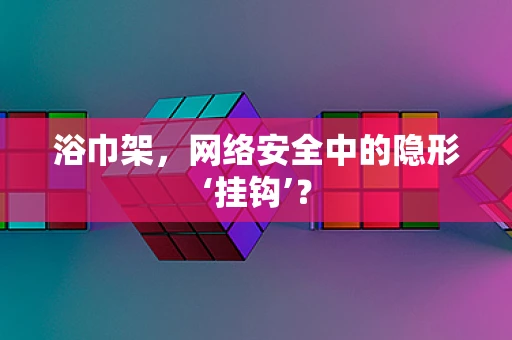 浴巾架，网络安全中的隐形‘挂钩’？