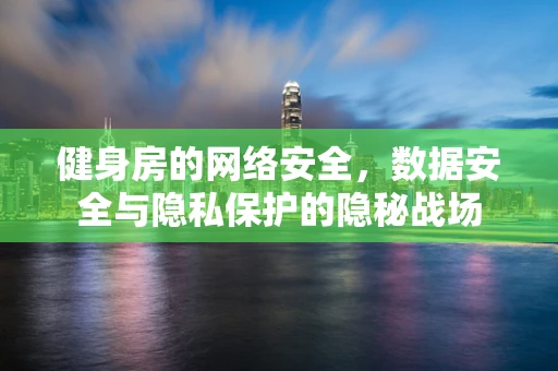 健身房的网络安全，数据安全与隐私保护的隐秘战场