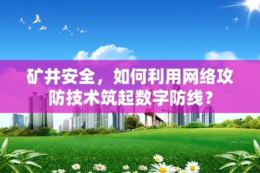 矿井安全，如何利用网络攻防技术筑起数字防线？
