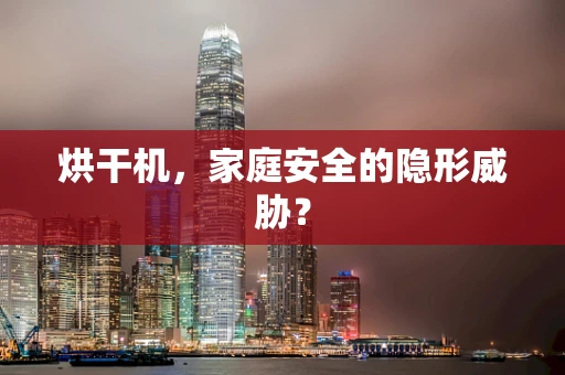 烘干机，家庭安全的隐形威胁？