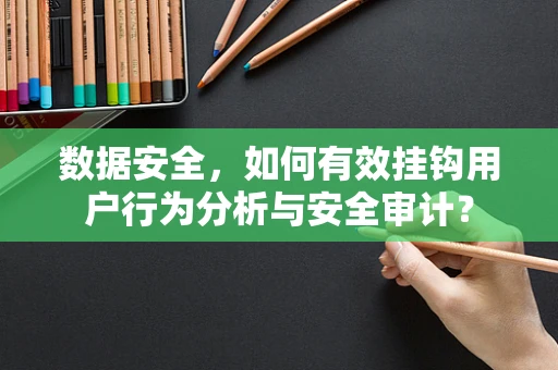 数据安全，如何有效挂钩用户行为分析与安全审计？