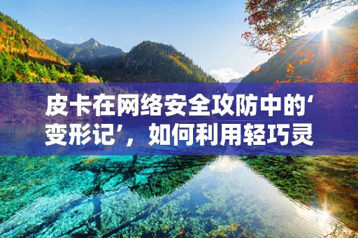 皮卡在网络安全攻防中的‘变形记’，如何利用轻巧灵活的‘小车’突破防线？