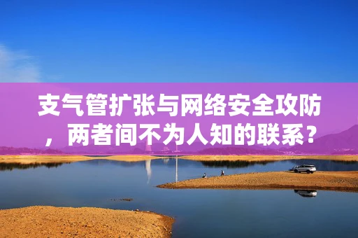 支气管扩张与网络安全攻防，两者间不为人知的联系？