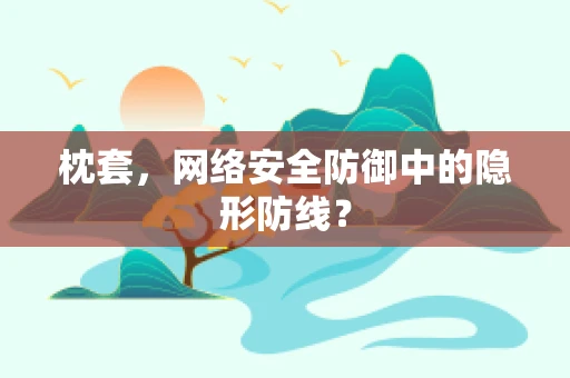 枕套，网络安全防御中的隐形防线？