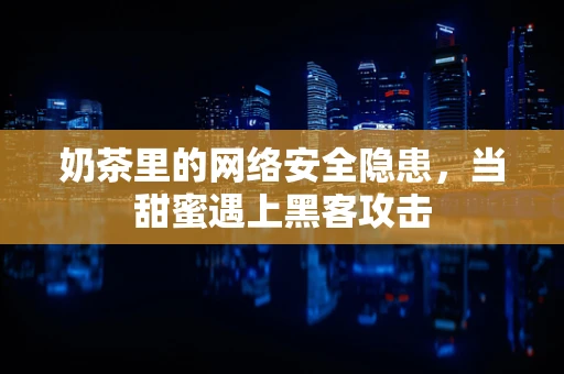 奶茶里的网络安全隐患，当甜蜜遇上黑客攻击