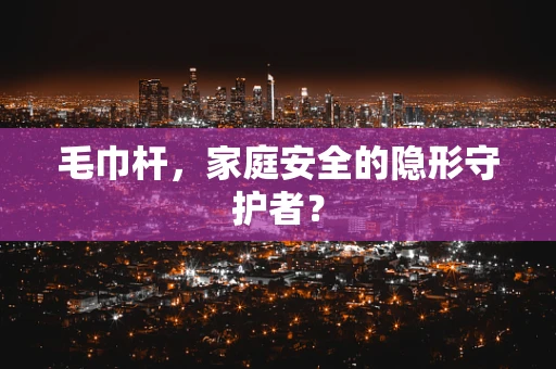 毛巾杆，家庭安全的隐形守护者？