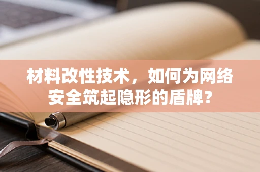 材料改性技术，如何为网络安全筑起隐形的盾牌？