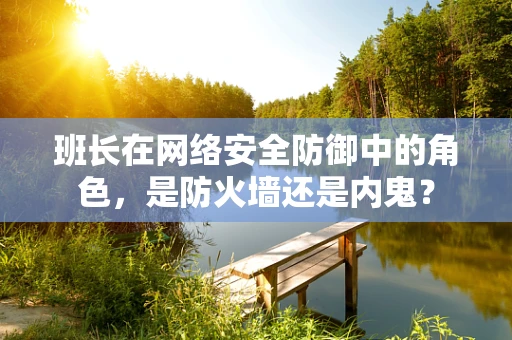 班长在网络安全防御中的角色，是防火墙还是内鬼？