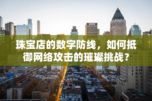 珠宝店的数字防线，如何抵御网络攻击的璀璨挑战？