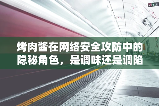 烤肉酱在网络安全攻防中的隐秘角色，是调味还是调陷阱？