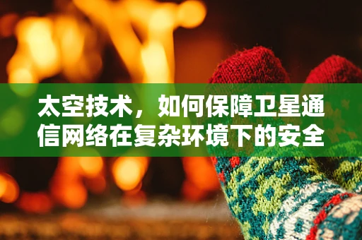 太空技术，如何保障卫星通信网络在复杂环境下的安全？