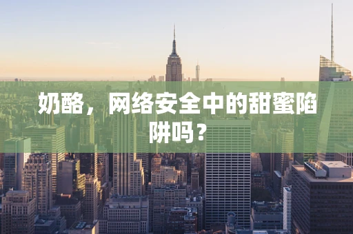 奶酪，网络安全中的甜蜜陷阱吗？