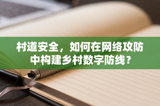 村道安全，如何在网络攻防中构建乡村数字防线？