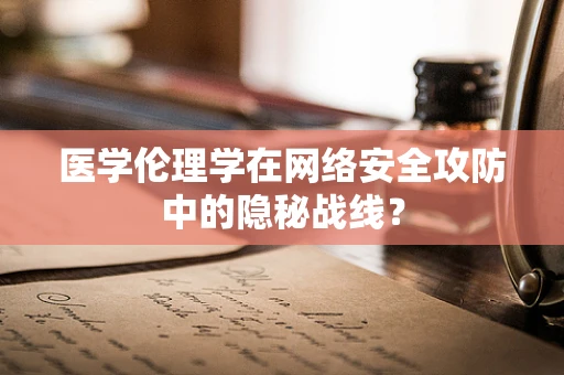 医学伦理学在网络安全攻防中的隐秘战线？