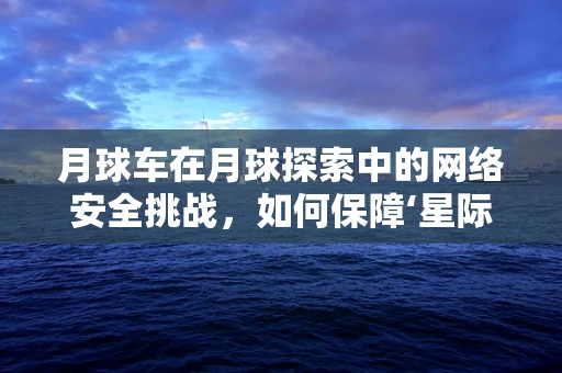 月球车在月球探索中的网络安全挑战，如何保障‘星际使者’的安全？