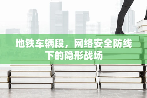 地铁车辆段，网络安全防线下的隐形战场