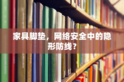 家具脚垫，网络安全中的隐形防线？