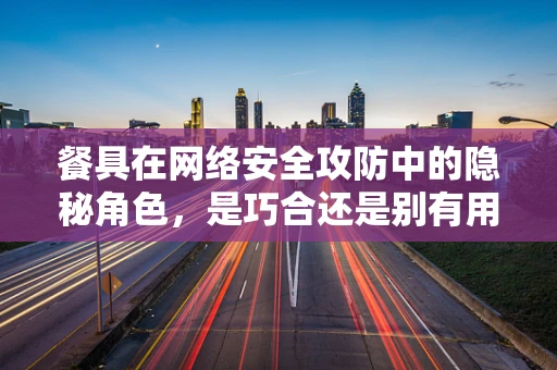 餐具在网络安全攻防中的隐秘角色，是巧合还是别有用心？