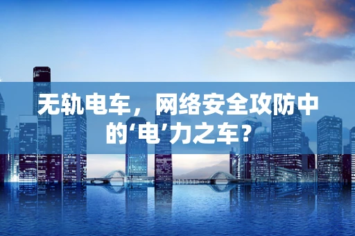 无轨电车，网络安全攻防中的‘电’力之车？
