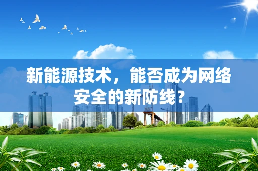新能源技术，能否成为网络安全的新防线？